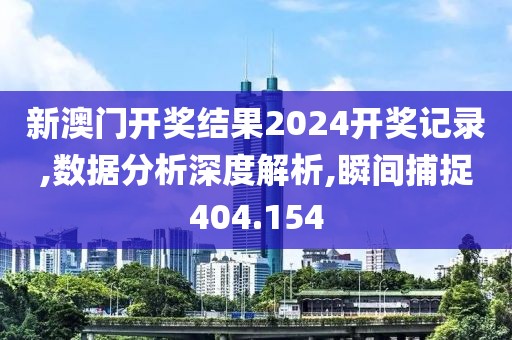新澳门开奖结果2024开奖记录,数据分析深度解析,瞬间捕捉404.154