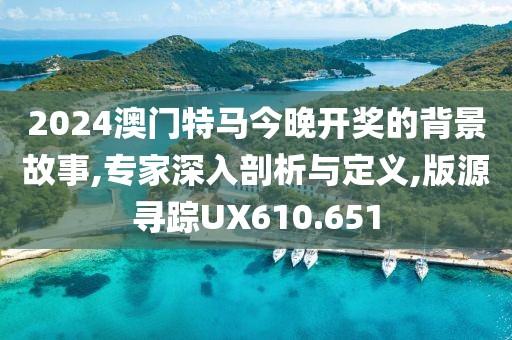2024澳门特马今晚开奖的背景故事,专家深入剖析与定义,版源寻踪UX610.651