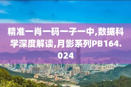 精准一肖一码一子一中,数据科学深度解读,月影系列PB164.024