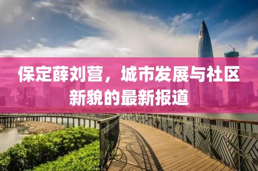 保定薛刘营，城市发展与社区新貌的最新报道