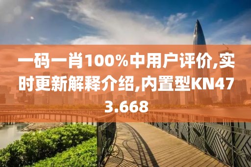 一码一肖100%中用户评价,实时更新解释介绍,内置型KN473.668