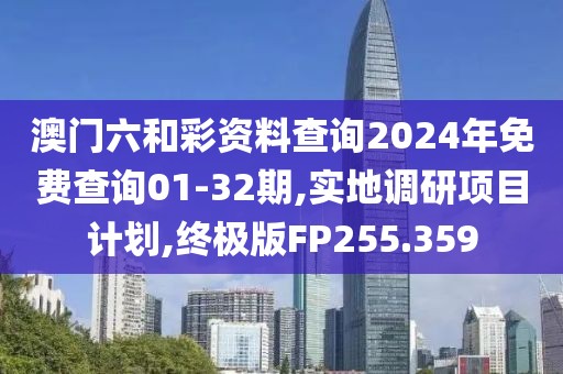 澳门六和彩资料查询2024年免费查询01-32期,实地调研项目计划,终极版FP255.359