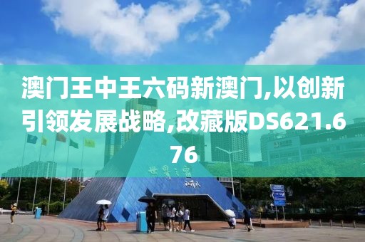 澳门王中王六码新澳门,以创新引领发展战略,改藏版DS621.676