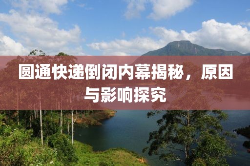 圆通快递倒闭内幕揭秘，原因与影响探究