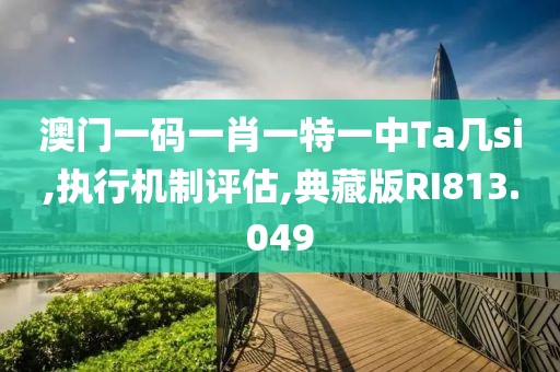 澳门一码一肖一特一中Ta几si,执行机制评估,典藏版RI813.049