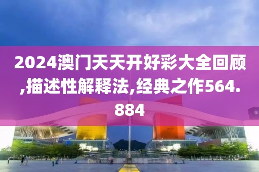 2024澳门天天开好彩大全回顾,描述性解释法,经典之作564.884