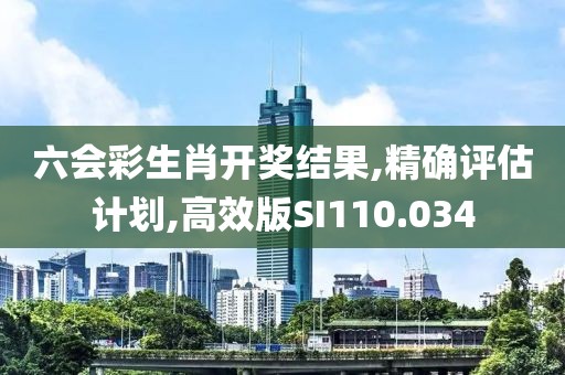 六会彩生肖开奖结果,精确评估计划,高效版SI110.034