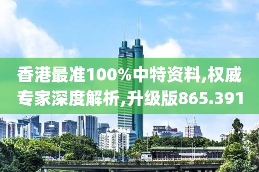 香港最准100%中特资料,权威专家深度解析,升级版865.391