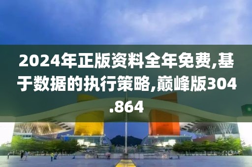 2024年正版资料全年免费,基于数据的执行策略,巅峰版304.864