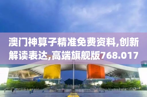 澳门神算子精准免费资料,创新解读表达,高端旗舰版768.017