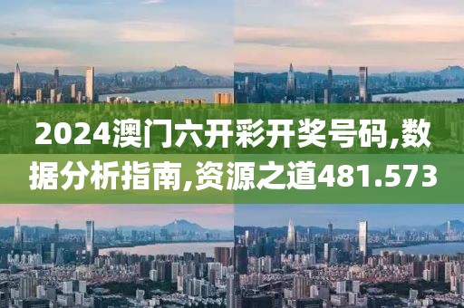 2024澳门六开彩开奖号码,数据分析指南,资源之道481.573