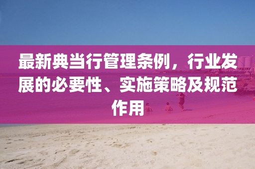 最新典当行管理条例，行业发展的必要性、实施策略及规范作用