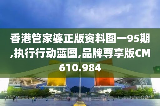 香港管家婆正版资料图一95期,执行行动蓝图,品牌尊享版CM610.984