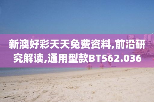 新澳好彩天天免费资料,前沿研究解读,通用型款BT562.036