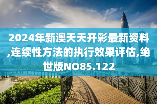2024年新澳天天开彩最新资料,连续性方法的执行效果评估,绝世版NO85.122