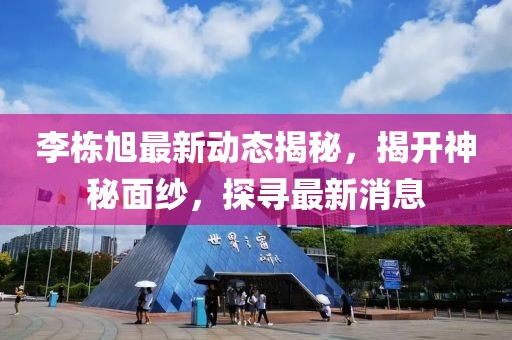 李栋旭最新动态揭秘，揭开神秘面纱，探寻最新消息