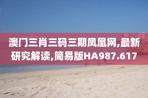 澳门三肖三码三期凤凰网,最新研究解读,简易版HA987.617