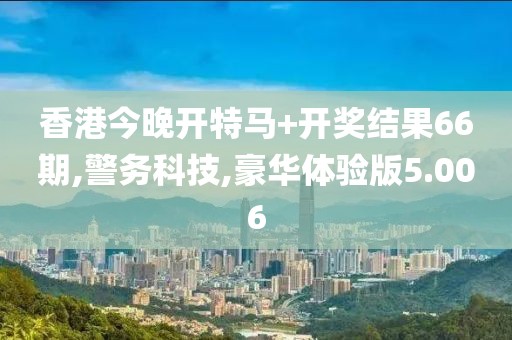 香港今晚开特马+开奖结果66期,警务科技,豪华体验版5.006