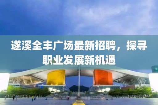 遂溪全丰广场最新招聘，探寻职业发展新机遇