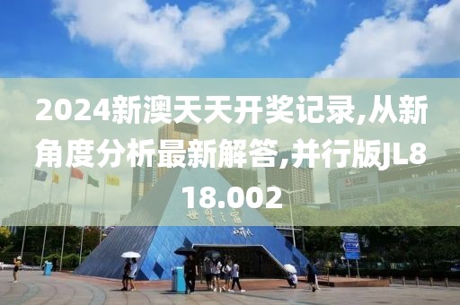 2024新澳天天开奖记录,从新角度分析最新解答,并行版JL818.002