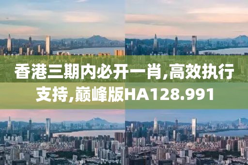 香港三期内必开一肖,高效执行支持,巅峰版HA128.991