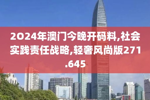 2O24年澳门今晚开码料,社会实践责任战略,轻奢风尚版271.645