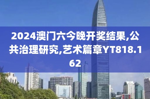 2024澳门六今晚开奖结果,公共治理研究,艺术篇章YT818.162