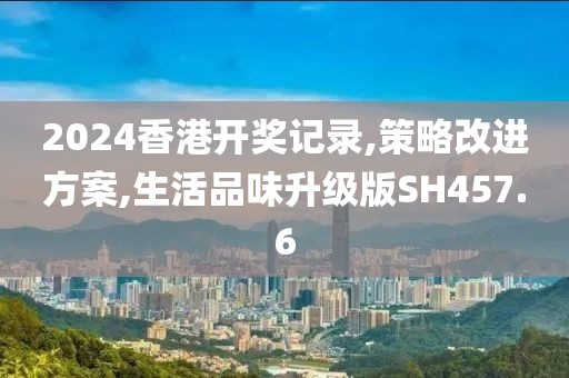 2024香港开奖记录,策略改进方案,生活品味升级版SH457.6