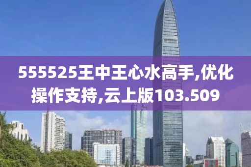 555525王中王心水高手,优化操作支持,云上版103.509