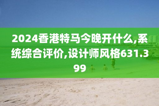 2024香港特马今晚开什么,系统综合评价,设计师风格631.399