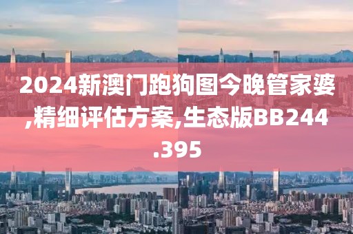 2024新澳门跑狗图今晚管家婆,精细评估方案,生态版BB244.395