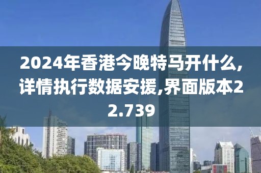 2024年香港今晚特马开什么,详情执行数据安援,界面版本22.739