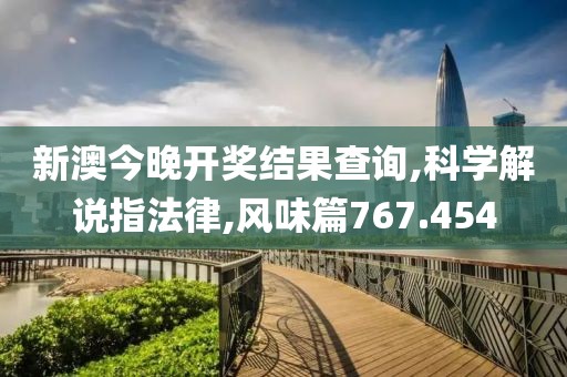新澳今晚开奖结果查询,科学解说指法律,风味篇767.454