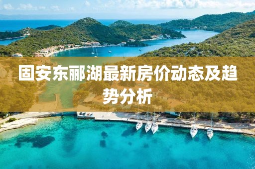 固安东郦湖最新房价动态及趋势分析