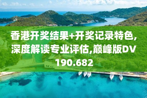 香港开奖结果+开奖记录特色,深度解读专业评估,巅峰版DV190.682
