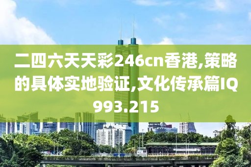 二四六天天彩246cn香港,策略的具体实地验证,文化传承篇IQ993.215