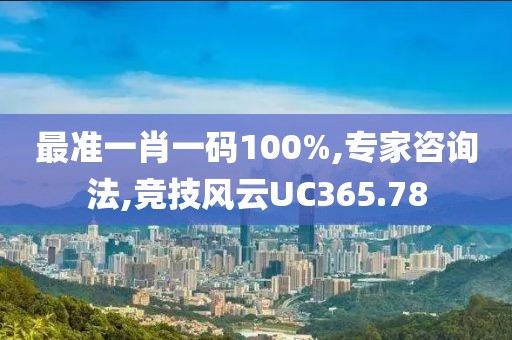 最准一肖一码100%,专家咨询法,竞技风云UC365.78