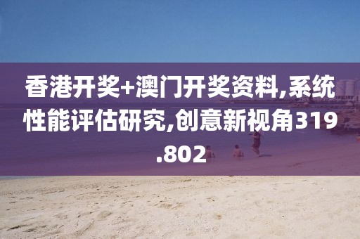 香港开奖+澳门开奖资料,系统性能评估研究,创意新视角319.802