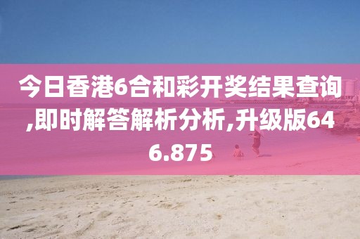 今日香港6合和彩开奖结果查询,即时解答解析分析,升级版646.875