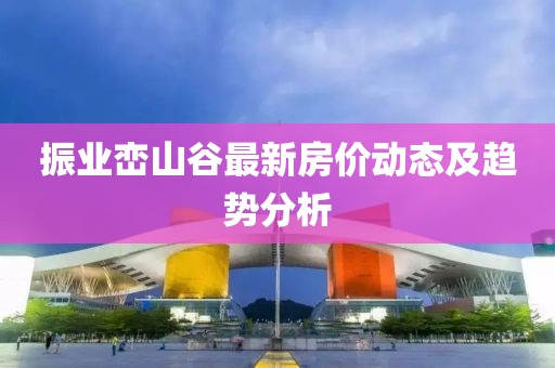 振业峦山谷最新房价动态及趋势分析