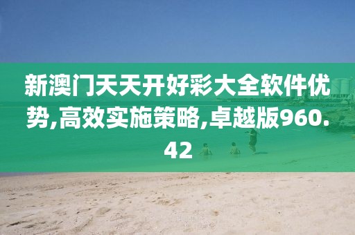 新澳门天天开好彩大全软件优势,高效实施策略,卓越版960.42