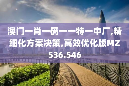 澳门一肖一码一一特一中厂,精细化方案决策,高效优化版MZ536.546