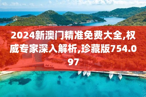 2024新澳门精准免费大全,权威专家深入解析,珍藏版754.097
