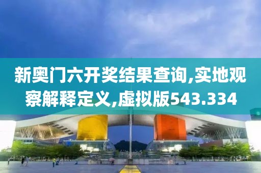 新奥门六开奖结果查询,实地观察解释定义,虚拟版543.334