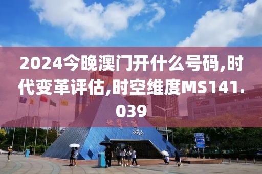 2024今晚澳门开什么号码,时代变革评估,时空维度MS141.039