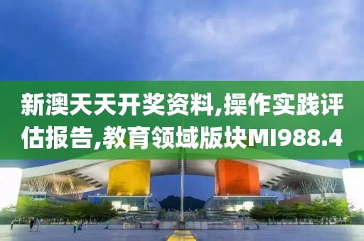 新澳天天开奖资料,操作实践评估报告,教育领域版块MI988.4