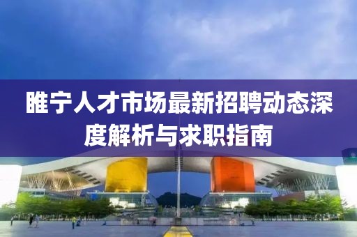 睢宁人才市场最新招聘动态深度解析与求职指南