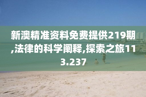 新澳精准资料免费提供219期,法律的科学阐释,探索之旅113.237