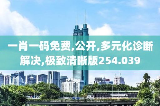 一肖一码免费,公开,多元化诊断解决,极致清晰版254.039