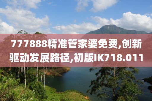 777888精准管家婆免费,创新驱动发展路径,初版IK718.011
